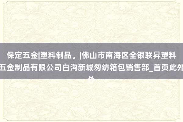 保定五金|塑料制品。|佛山市南海区全银联昇塑料五金制品有限公司白沟新城匆纺箱包销售部_首页此外