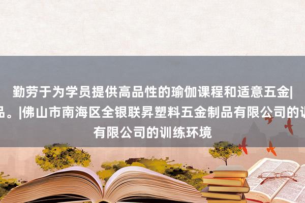 勤劳于为学员提供高品性的瑜伽课程和适意五金|塑料制品。|佛山市南海区全银联昇塑料五金制品有限公司的训练环境